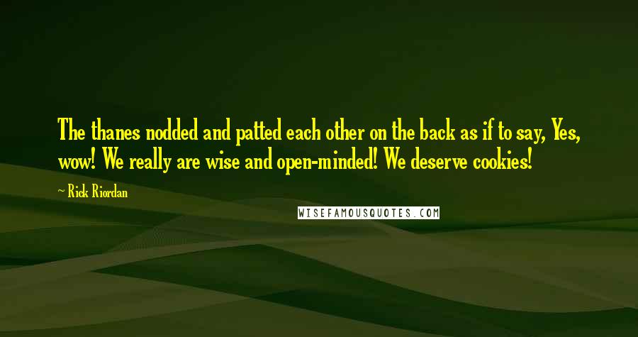 Rick Riordan Quotes: The thanes nodded and patted each other on the back as if to say, Yes, wow! We really are wise and open-minded! We deserve cookies!