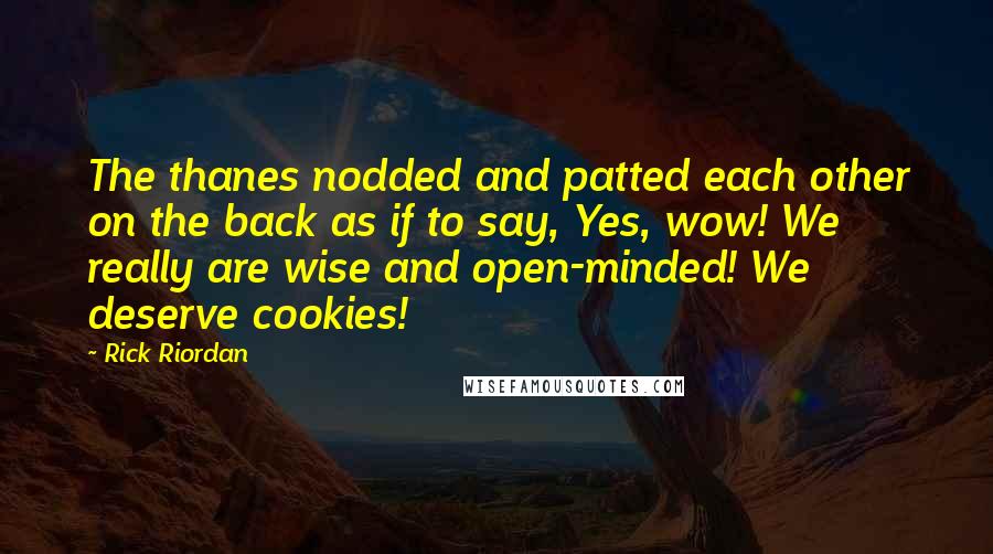 Rick Riordan Quotes: The thanes nodded and patted each other on the back as if to say, Yes, wow! We really are wise and open-minded! We deserve cookies!