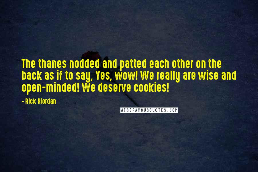 Rick Riordan Quotes: The thanes nodded and patted each other on the back as if to say, Yes, wow! We really are wise and open-minded! We deserve cookies!