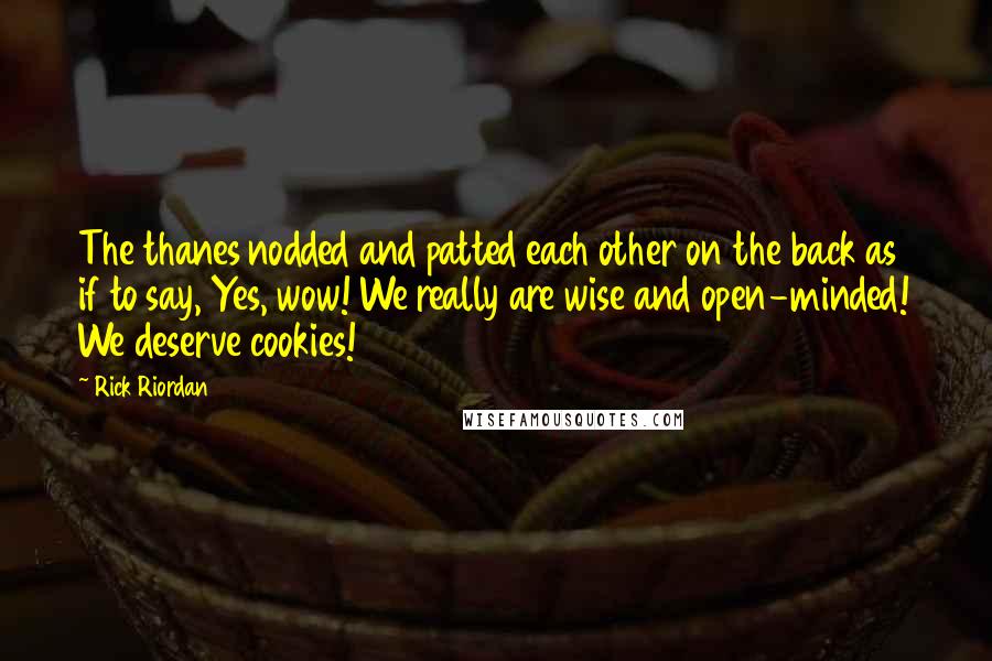 Rick Riordan Quotes: The thanes nodded and patted each other on the back as if to say, Yes, wow! We really are wise and open-minded! We deserve cookies!