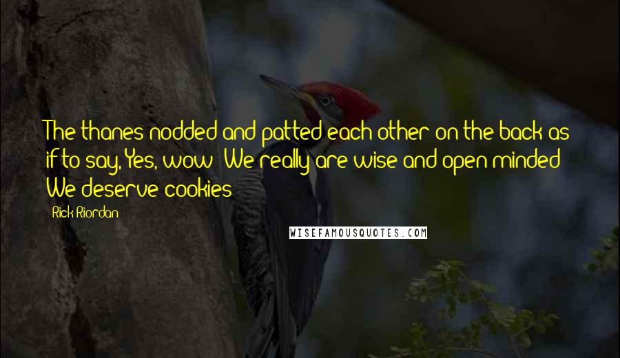 Rick Riordan Quotes: The thanes nodded and patted each other on the back as if to say, Yes, wow! We really are wise and open-minded! We deserve cookies!