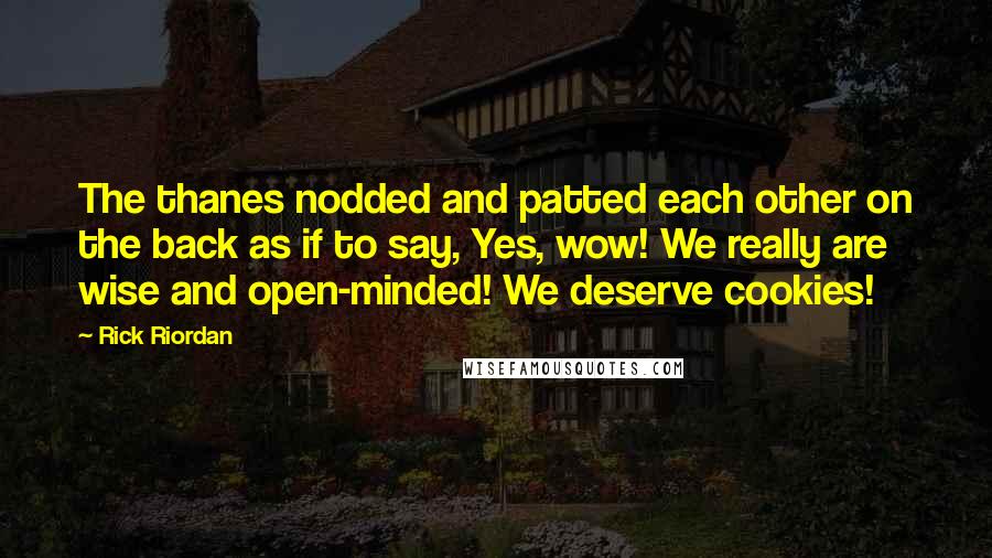 Rick Riordan Quotes: The thanes nodded and patted each other on the back as if to say, Yes, wow! We really are wise and open-minded! We deserve cookies!