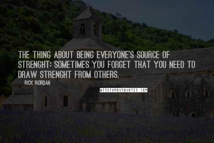 Rick Riordan Quotes: The thing about being everyone's source of strenght: sometimes you forget that you need to draw strenght from others.