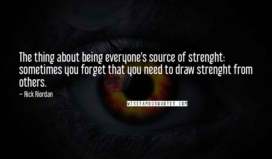 Rick Riordan Quotes: The thing about being everyone's source of strenght: sometimes you forget that you need to draw strenght from others.