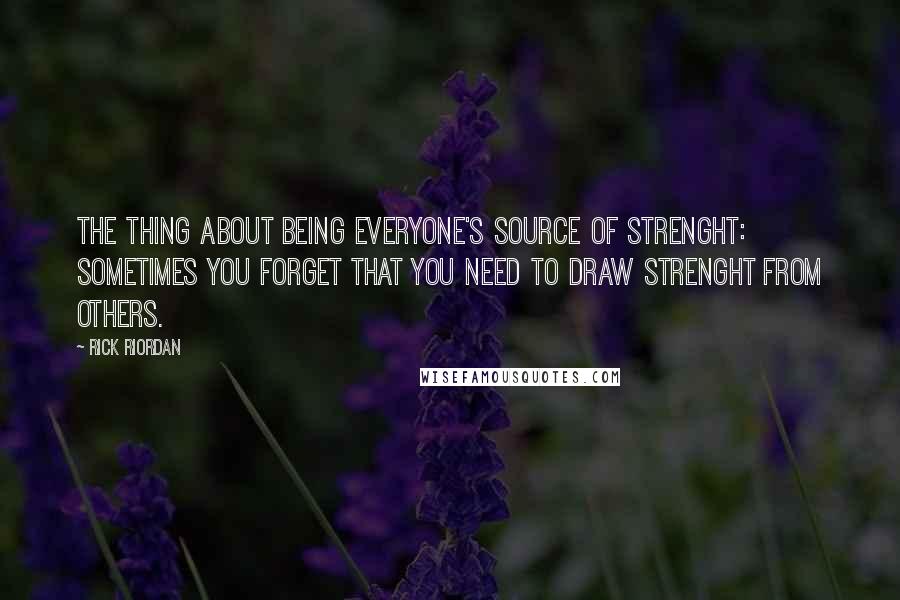 Rick Riordan Quotes: The thing about being everyone's source of strenght: sometimes you forget that you need to draw strenght from others.