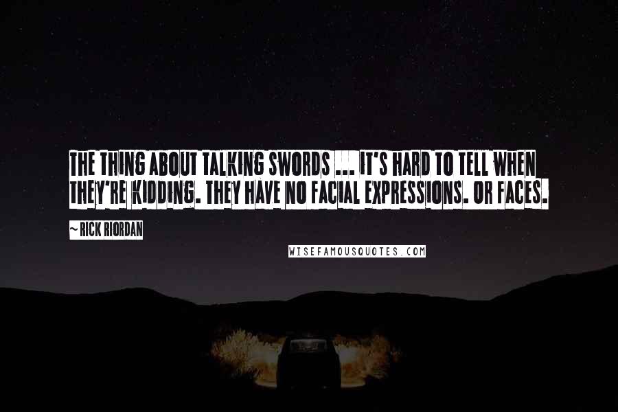 Rick Riordan Quotes: The thing about talking swords ... it's hard to tell when they're kidding. They have no facial expressions. Or faces.