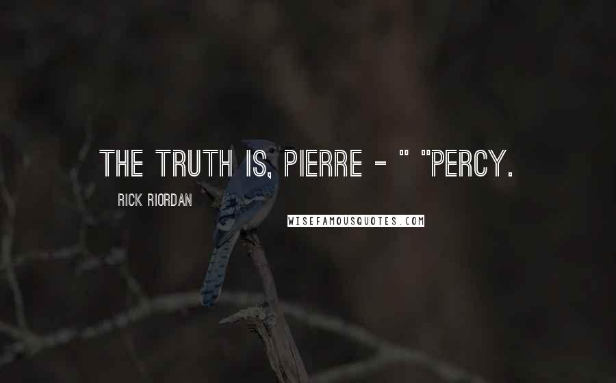 Rick Riordan Quotes: The truth is, Pierre - " "Percy.
