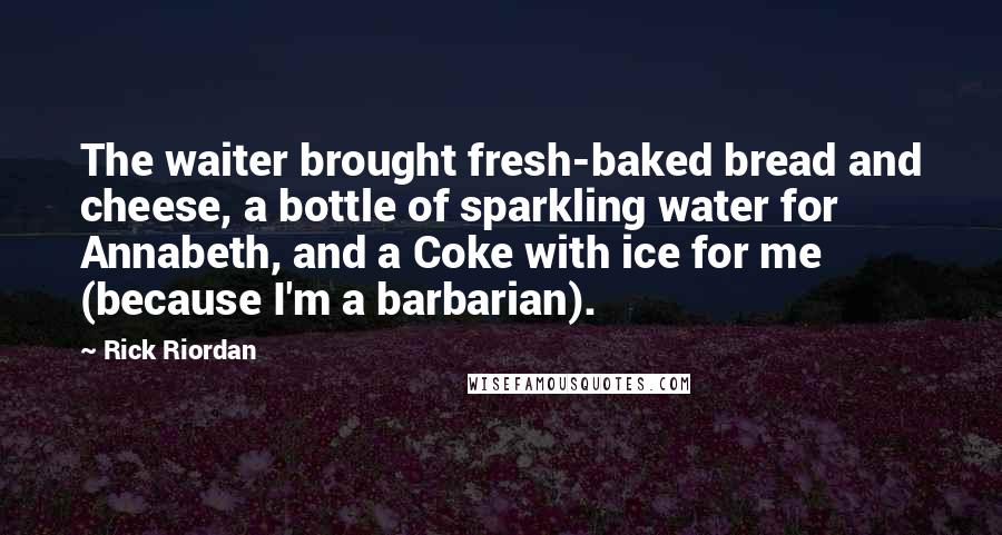 Rick Riordan Quotes: The waiter brought fresh-baked bread and cheese, a bottle of sparkling water for Annabeth, and a Coke with ice for me (because I'm a barbarian).