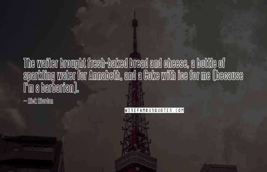 Rick Riordan Quotes: The waiter brought fresh-baked bread and cheese, a bottle of sparkling water for Annabeth, and a Coke with ice for me (because I'm a barbarian).