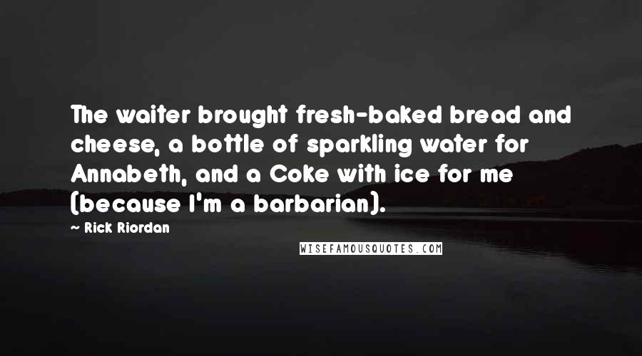 Rick Riordan Quotes: The waiter brought fresh-baked bread and cheese, a bottle of sparkling water for Annabeth, and a Coke with ice for me (because I'm a barbarian).