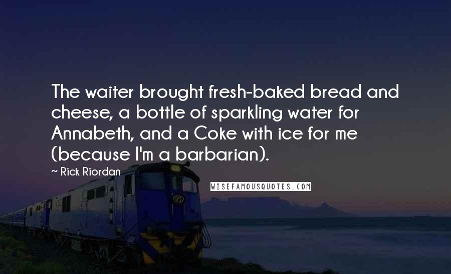 Rick Riordan Quotes: The waiter brought fresh-baked bread and cheese, a bottle of sparkling water for Annabeth, and a Coke with ice for me (because I'm a barbarian).