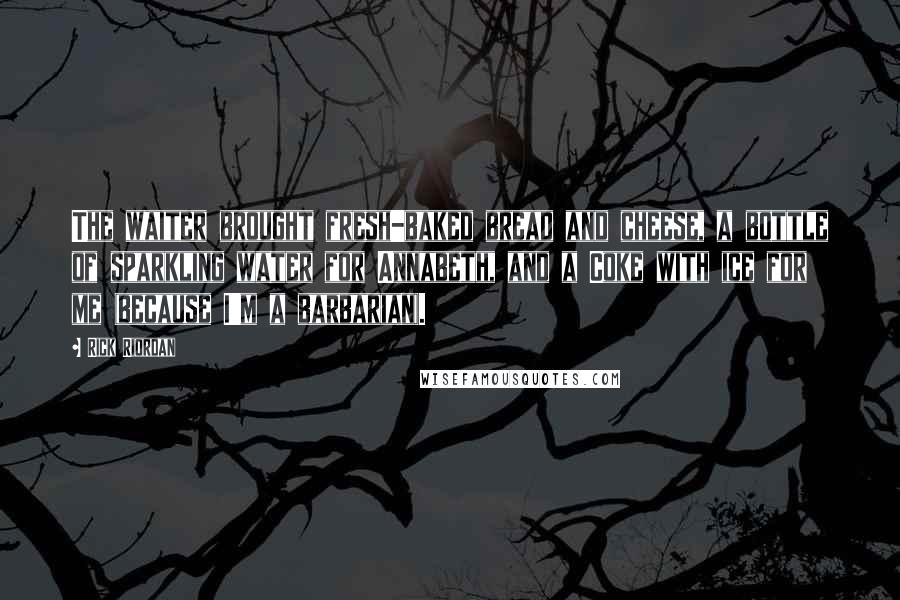 Rick Riordan Quotes: The waiter brought fresh-baked bread and cheese, a bottle of sparkling water for Annabeth, and a Coke with ice for me (because I'm a barbarian).