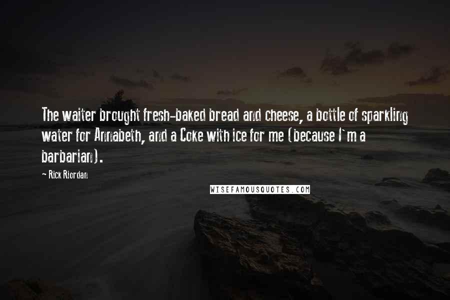 Rick Riordan Quotes: The waiter brought fresh-baked bread and cheese, a bottle of sparkling water for Annabeth, and a Coke with ice for me (because I'm a barbarian).