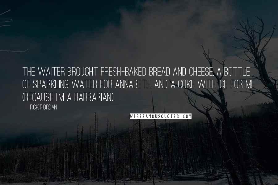 Rick Riordan Quotes: The waiter brought fresh-baked bread and cheese, a bottle of sparkling water for Annabeth, and a Coke with ice for me (because I'm a barbarian).