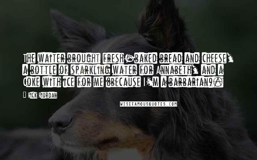 Rick Riordan Quotes: The waiter brought fresh-baked bread and cheese, a bottle of sparkling water for Annabeth, and a Coke with ice for me (because I'm a barbarian).