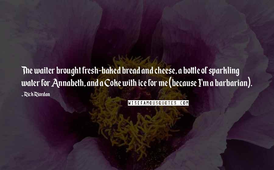 Rick Riordan Quotes: The waiter brought fresh-baked bread and cheese, a bottle of sparkling water for Annabeth, and a Coke with ice for me (because I'm a barbarian).