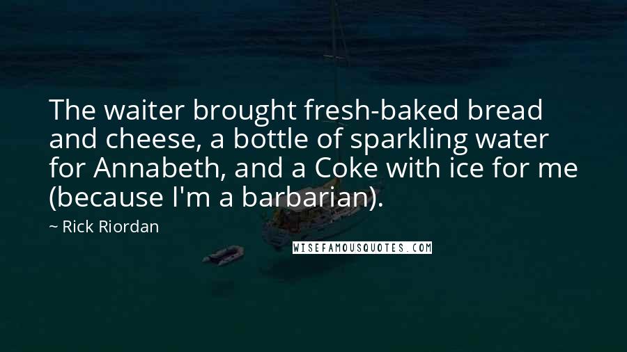Rick Riordan Quotes: The waiter brought fresh-baked bread and cheese, a bottle of sparkling water for Annabeth, and a Coke with ice for me (because I'm a barbarian).