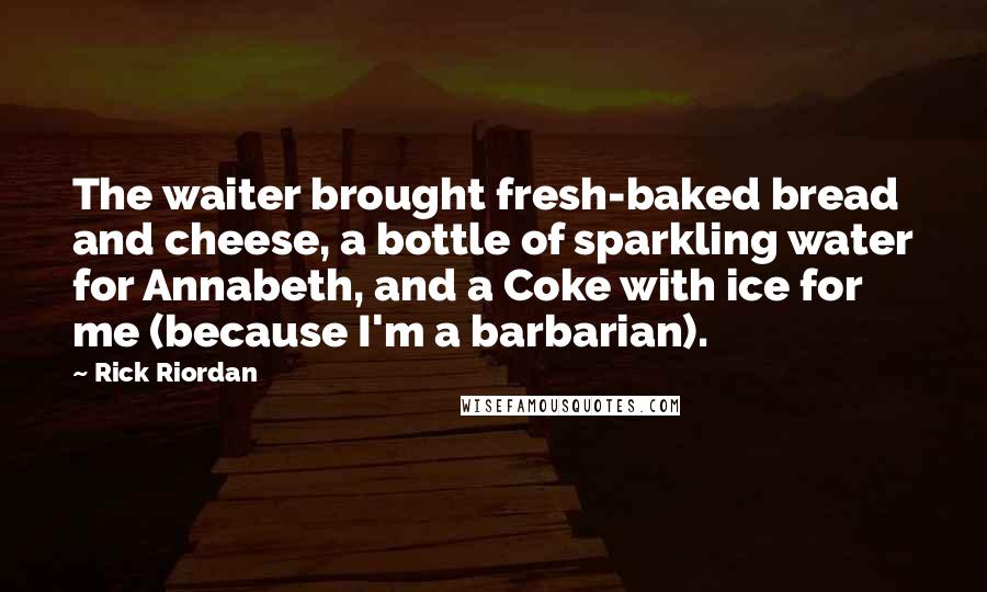 Rick Riordan Quotes: The waiter brought fresh-baked bread and cheese, a bottle of sparkling water for Annabeth, and a Coke with ice for me (because I'm a barbarian).