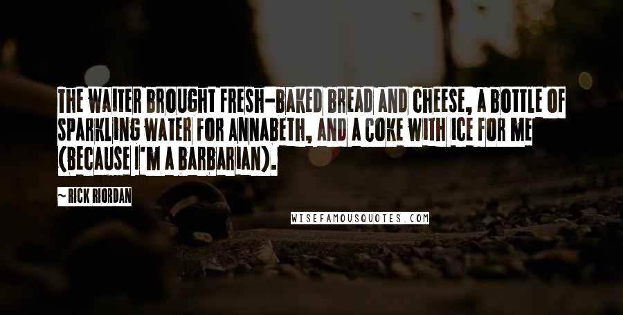 Rick Riordan Quotes: The waiter brought fresh-baked bread and cheese, a bottle of sparkling water for Annabeth, and a Coke with ice for me (because I'm a barbarian).