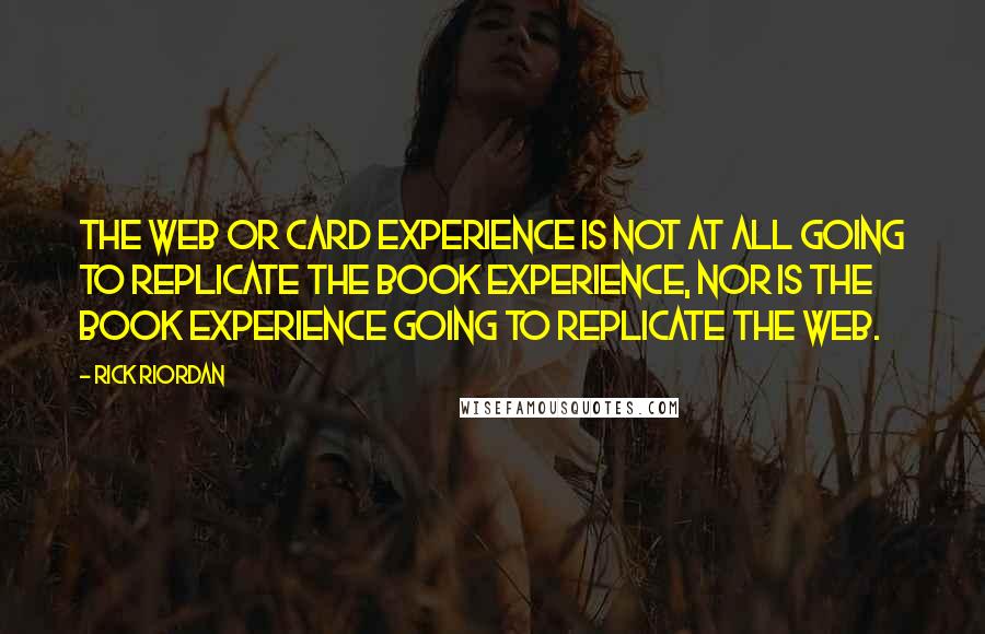 Rick Riordan Quotes: The Web or card experience is not at all going to replicate the book experience, nor is the book experience going to replicate the Web.