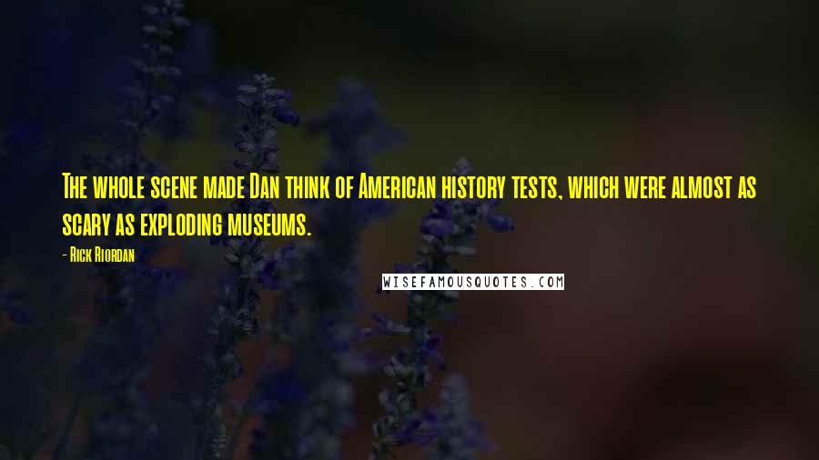 Rick Riordan Quotes: The whole scene made Dan think of American history tests, which were almost as scary as exploding museums.