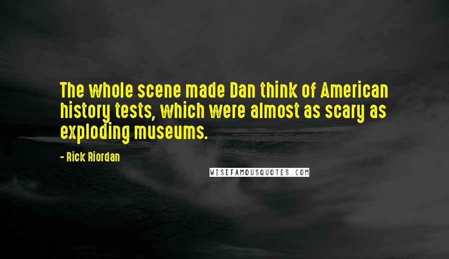 Rick Riordan Quotes: The whole scene made Dan think of American history tests, which were almost as scary as exploding museums.