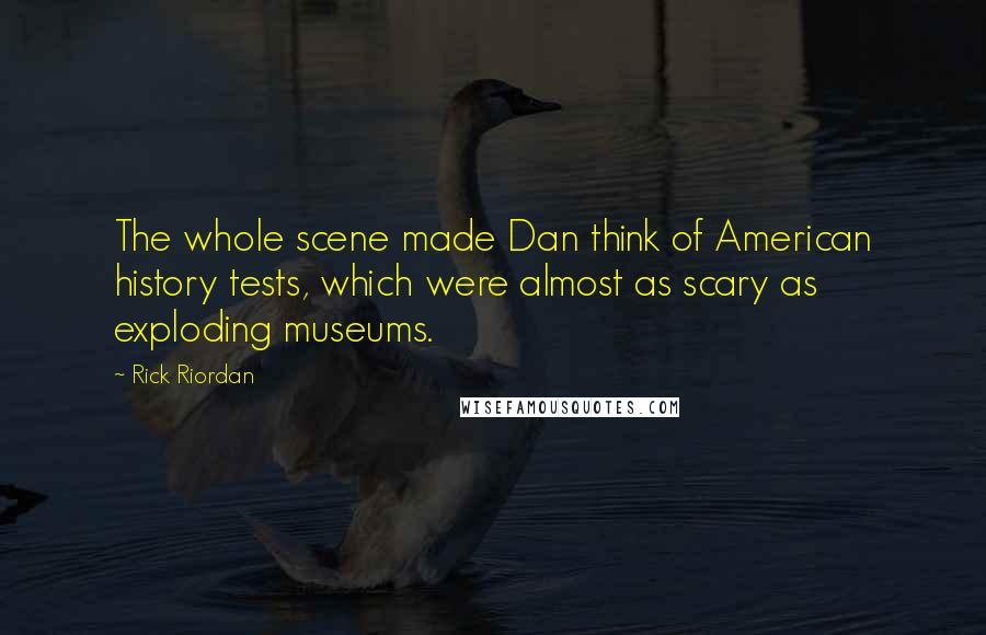 Rick Riordan Quotes: The whole scene made Dan think of American history tests, which were almost as scary as exploding museums.