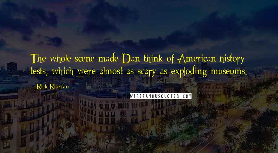 Rick Riordan Quotes: The whole scene made Dan think of American history tests, which were almost as scary as exploding museums.