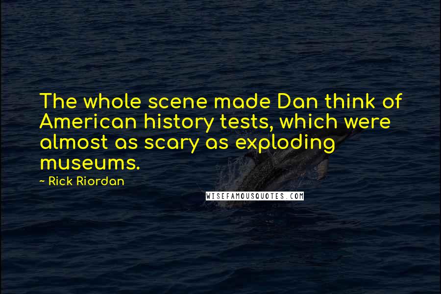 Rick Riordan Quotes: The whole scene made Dan think of American history tests, which were almost as scary as exploding museums.