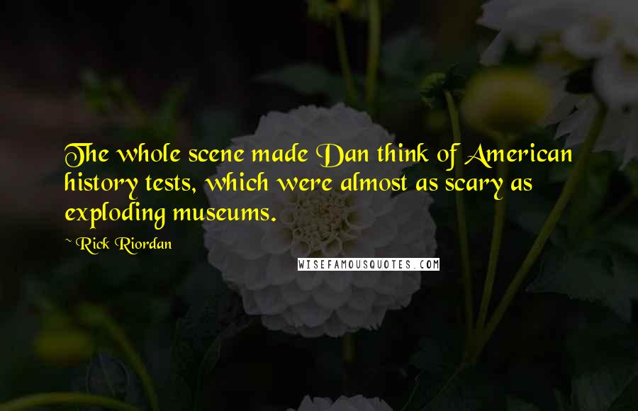 Rick Riordan Quotes: The whole scene made Dan think of American history tests, which were almost as scary as exploding museums.