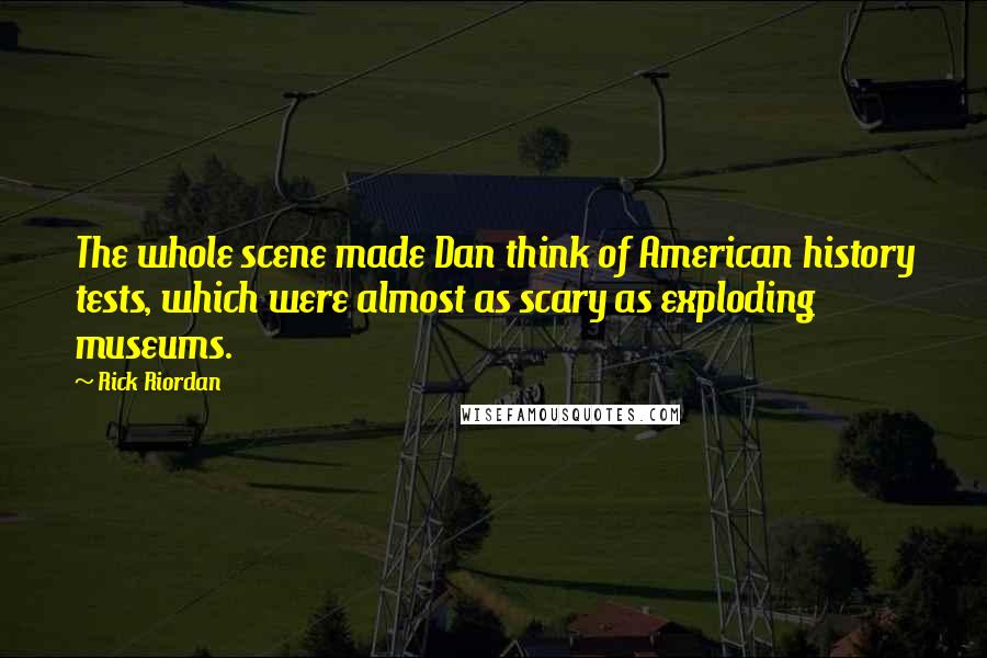 Rick Riordan Quotes: The whole scene made Dan think of American history tests, which were almost as scary as exploding museums.