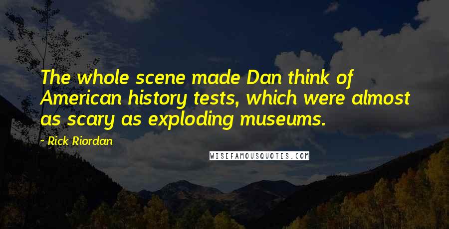 Rick Riordan Quotes: The whole scene made Dan think of American history tests, which were almost as scary as exploding museums.