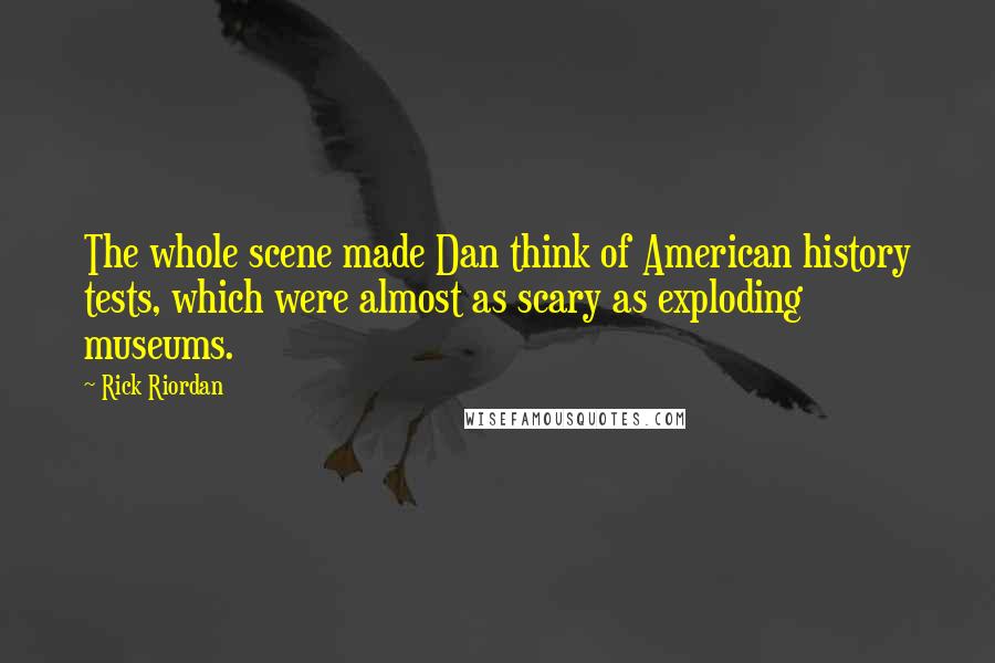 Rick Riordan Quotes: The whole scene made Dan think of American history tests, which were almost as scary as exploding museums.