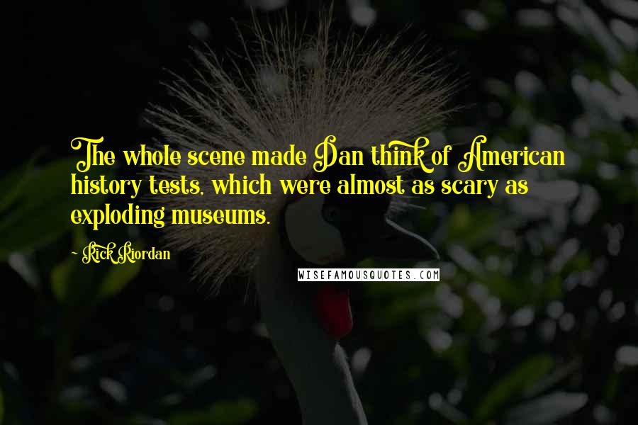 Rick Riordan Quotes: The whole scene made Dan think of American history tests, which were almost as scary as exploding museums.