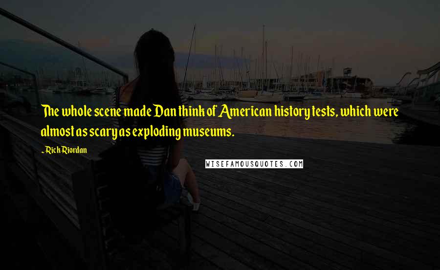 Rick Riordan Quotes: The whole scene made Dan think of American history tests, which were almost as scary as exploding museums.