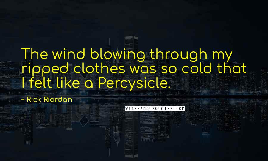 Rick Riordan Quotes: The wind blowing through my ripped clothes was so cold that I felt like a Percysicle.