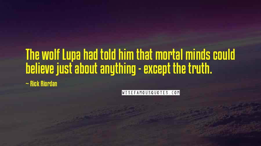 Rick Riordan Quotes: The wolf Lupa had told him that mortal minds could believe just about anything - except the truth.