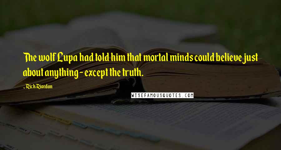 Rick Riordan Quotes: The wolf Lupa had told him that mortal minds could believe just about anything - except the truth.