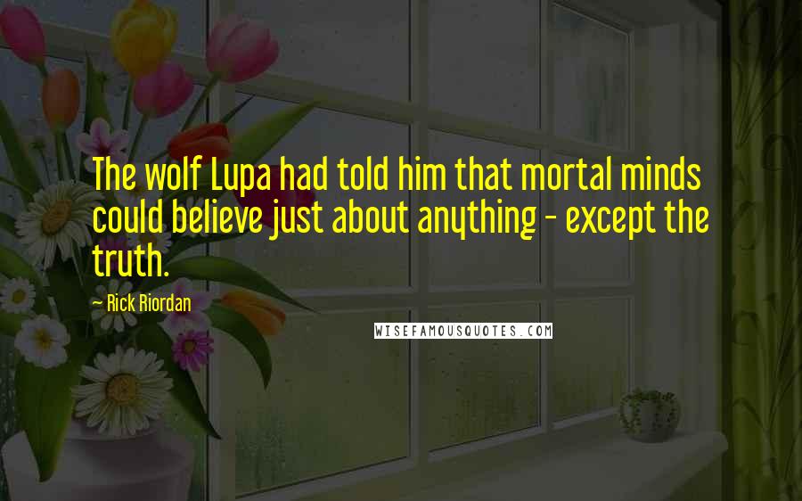 Rick Riordan Quotes: The wolf Lupa had told him that mortal minds could believe just about anything - except the truth.