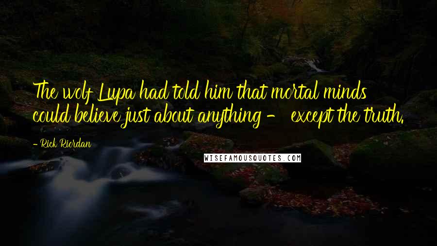 Rick Riordan Quotes: The wolf Lupa had told him that mortal minds could believe just about anything - except the truth.