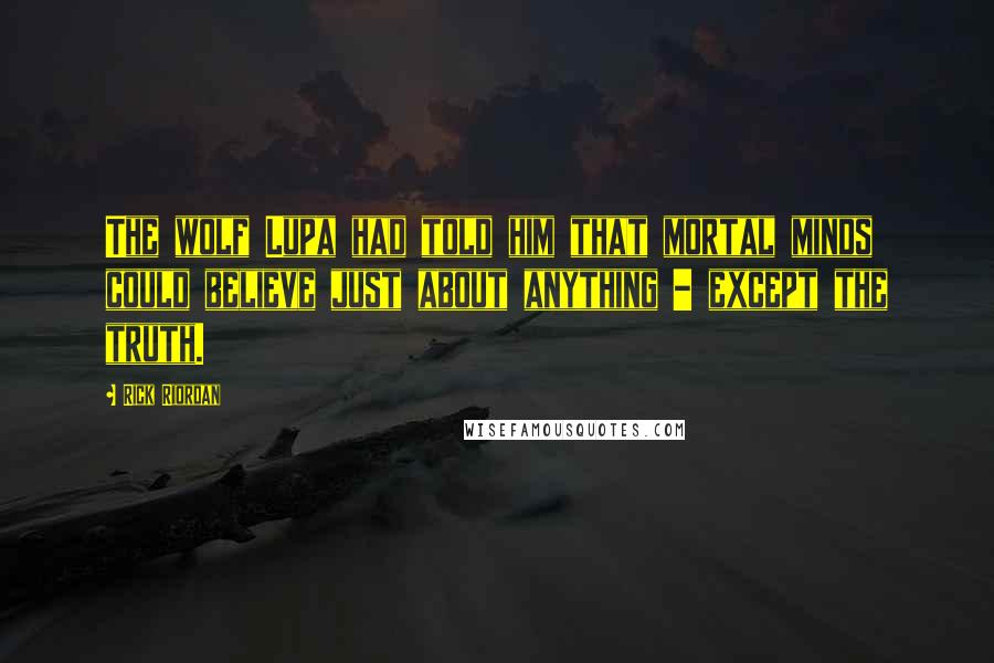 Rick Riordan Quotes: The wolf Lupa had told him that mortal minds could believe just about anything - except the truth.