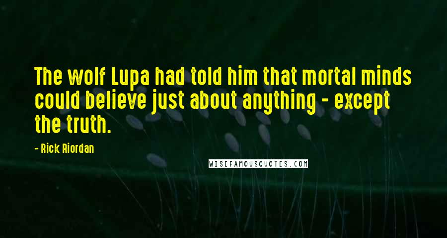 Rick Riordan Quotes: The wolf Lupa had told him that mortal minds could believe just about anything - except the truth.