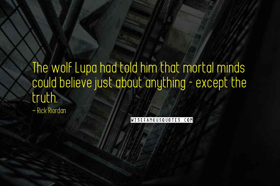 Rick Riordan Quotes: The wolf Lupa had told him that mortal minds could believe just about anything - except the truth.