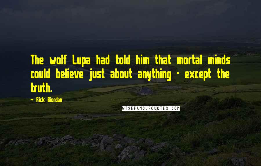 Rick Riordan Quotes: The wolf Lupa had told him that mortal minds could believe just about anything - except the truth.