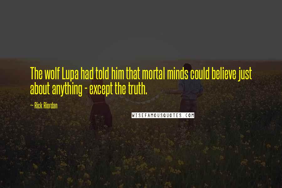 Rick Riordan Quotes: The wolf Lupa had told him that mortal minds could believe just about anything - except the truth.