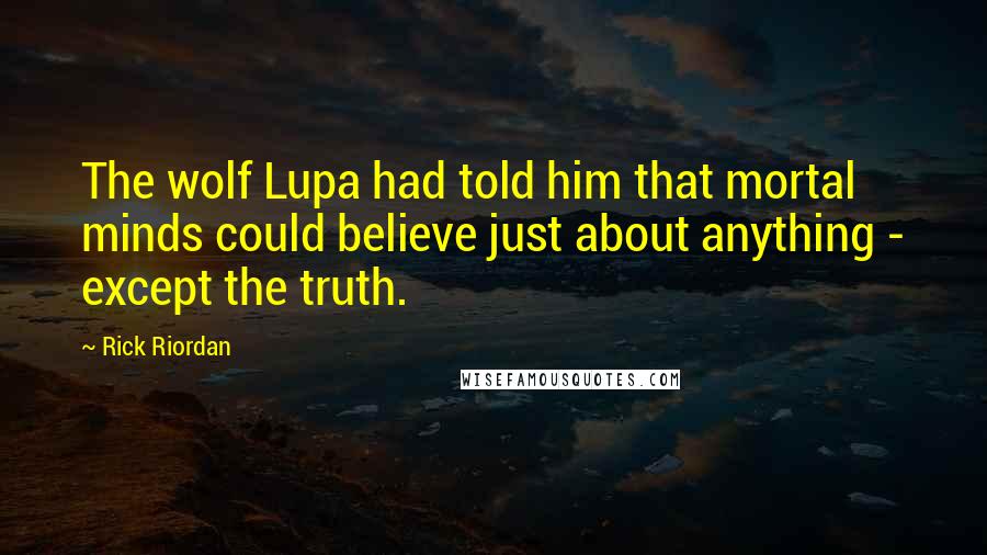 Rick Riordan Quotes: The wolf Lupa had told him that mortal minds could believe just about anything - except the truth.