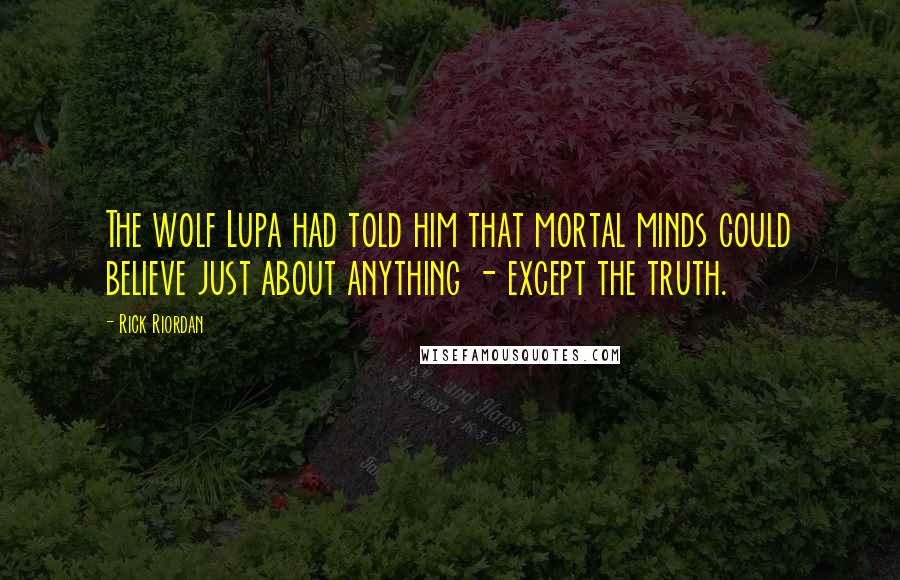 Rick Riordan Quotes: The wolf Lupa had told him that mortal minds could believe just about anything - except the truth.