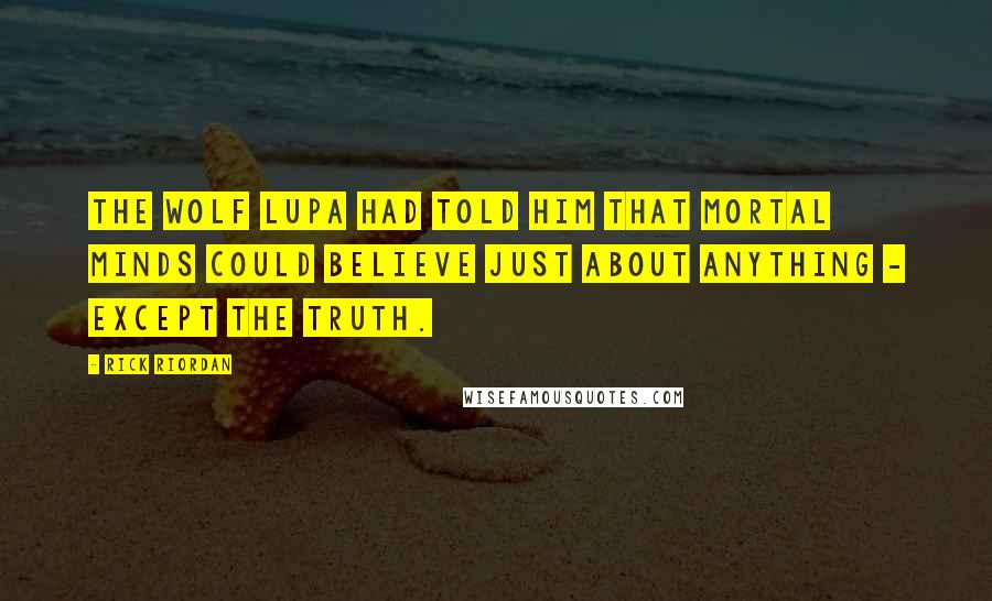 Rick Riordan Quotes: The wolf Lupa had told him that mortal minds could believe just about anything - except the truth.