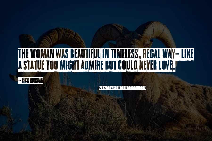 Rick Riordan Quotes: The woman was beautiful in timeless, regal way- like a statue you might admire but could never love.