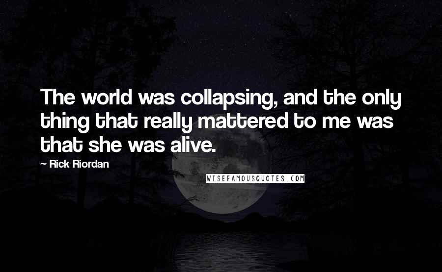 Rick Riordan Quotes: The world was collapsing, and the only thing that really mattered to me was that she was alive.